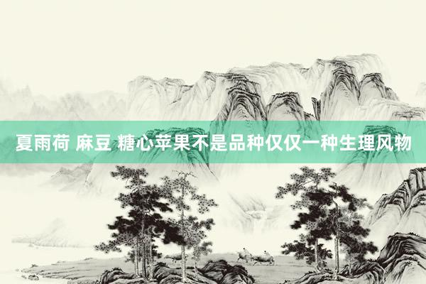 夏雨荷 麻豆 糖心苹果不是品种仅仅一种生理风物