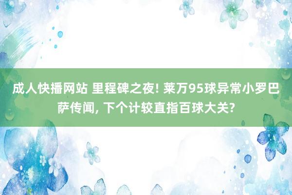成人快播网站 里程碑之夜! 莱万95球异常小罗巴萨传闻, 下个计较直指百球大关?