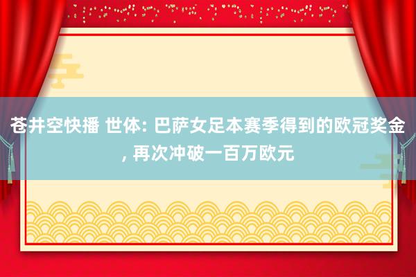 苍井空快播 世体: 巴萨女足本赛季得到的欧冠奖金, 再次冲破一百万欧元
