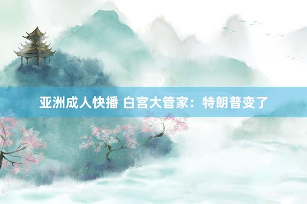 亚洲成人快播 白宫大管家：特朗普变了