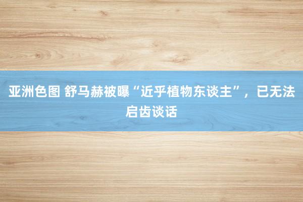 亚洲色图 舒马赫被曝“近乎植物东谈主”，已无法启齿谈话