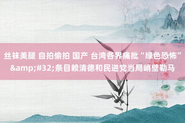 丝袜美腿 自拍偷拍 国产 台湾各界痛批“绿色恐怖”&#32;条目赖清德和民进党当局峭壁勒马