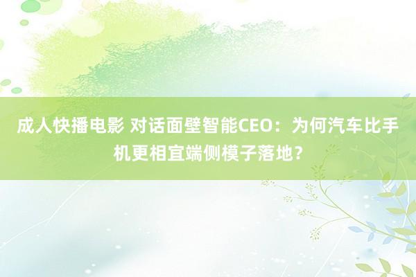 成人快播电影 对话面壁智能CEO：为何汽车比手机更相宜端侧模子落地？