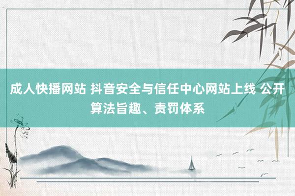成人快播网站 抖音安全与信任中心网站上线 公开算法旨趣、责罚体系