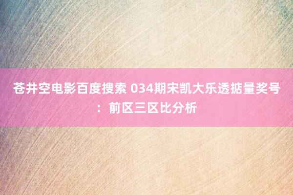 苍井空电影百度搜索 034期宋凯大乐透掂量奖号：前区三区比分析