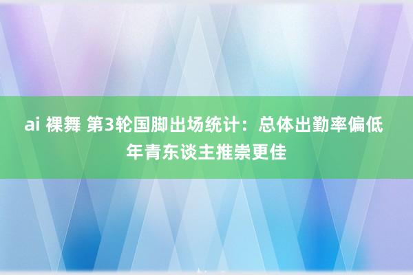 ai 裸舞 第3轮国脚出场统计：总体出勤率偏低 年青东谈主推崇更佳