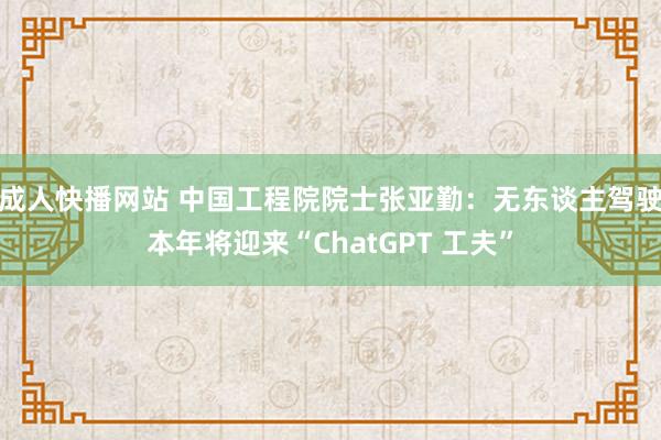 成人快播网站 中国工程院院士张亚勤：无东谈主驾驶本年将迎来“ChatGPT 工夫”