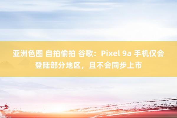 亚洲色图 自拍偷拍 谷歌：Pixel 9a 手机仅会登陆部分地区，且不会同步上市