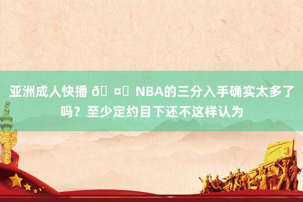亚洲成人快播 🤔NBA的三分入手确实太多了吗？至少定约目下还不这样认为