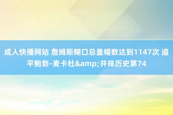 成人快播网站 詹姆斯糊口总盖帽数达到1147次 追平鲍勃-麦卡杜&并排历史第74
