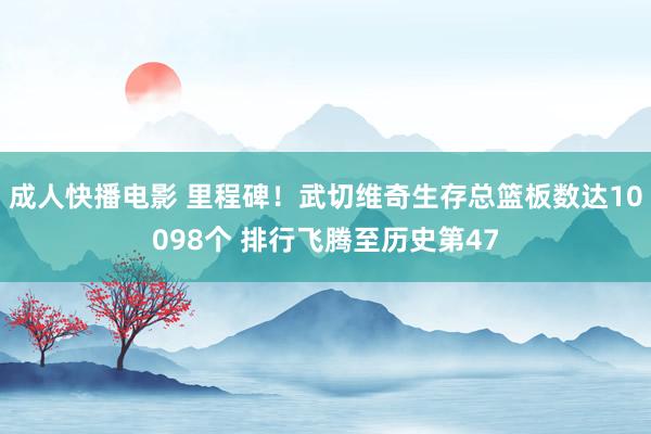 成人快播电影 里程碑！武切维奇生存总篮板数达10098个 排行飞腾至历史第47