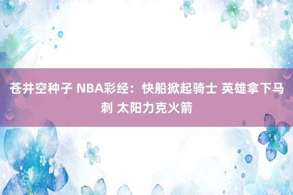 苍井空种子 NBA彩经：快船掀起骑士 英雄拿下马刺 太阳力克火箭