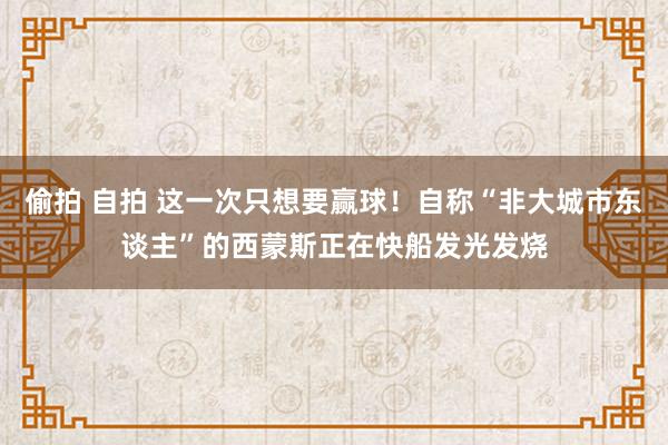 偷拍 自拍 这一次只想要赢球！自称“非大城市东谈主”的西蒙斯正在快船发光发烧