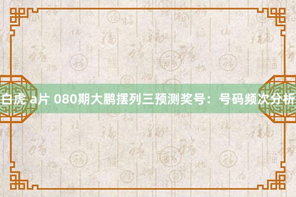 白虎 a片 080期大鹏摆列三预测奖号：号码频次分析