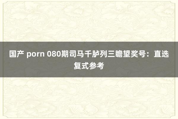 国产 porn 080期司马千胪列三瞻望奖号：直选复式参考