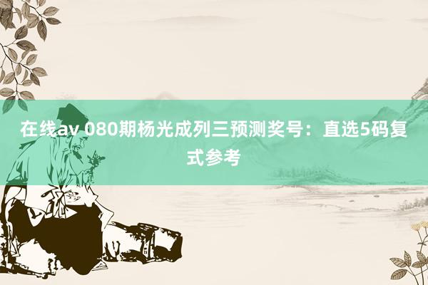 在线av 080期杨光成列三预测奖号：直选5码复式参考