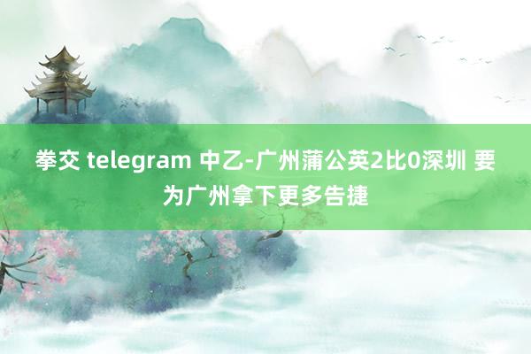 拳交 telegram 中乙-广州蒲公英2比0深圳 要为广州拿下更多告捷
