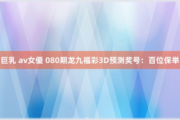 巨乳 av女優 080期龙九福彩3D预测奖号：百位保举