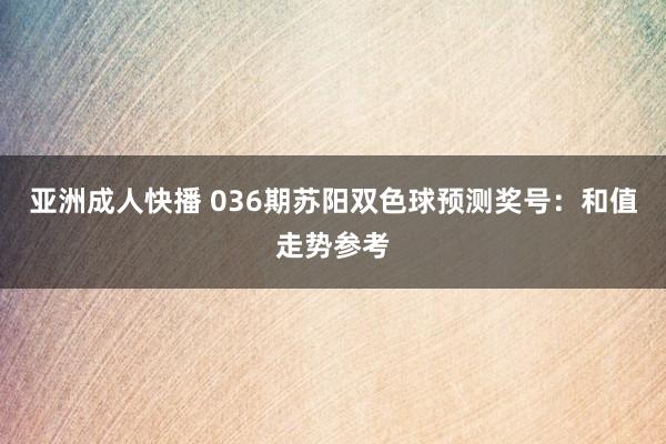 亚洲成人快播 036期苏阳双色球预测奖号：和值走势参考