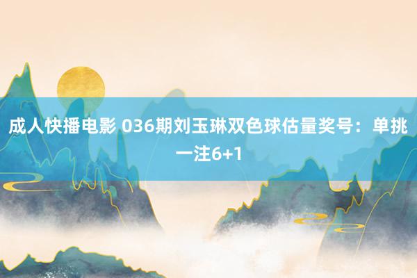 成人快播电影 036期刘玉琳双色球估量奖号：单挑一注6+1