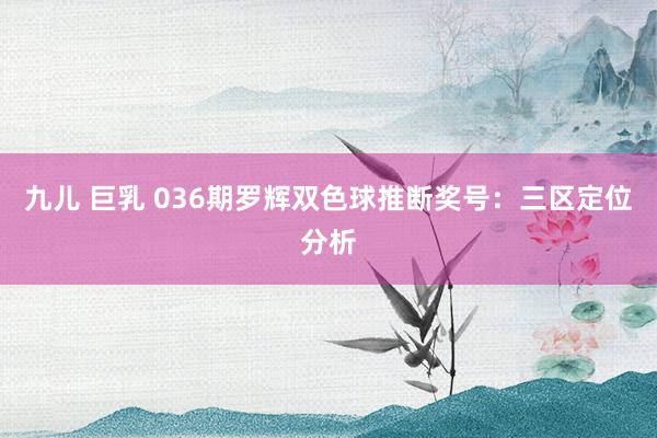 九儿 巨乳 036期罗辉双色球推断奖号：三区定位分析