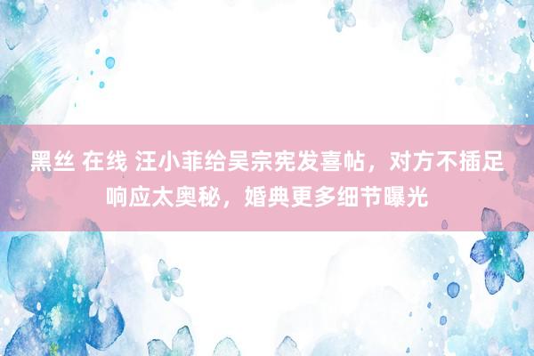 黑丝 在线 汪小菲给吴宗宪发喜帖，对方不插足响应太奥秘，婚典更多细节曝光