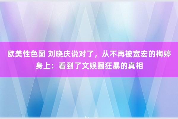 欧美性色图 刘晓庆说对了，从不再被宽宏的梅婷身上：看到了文娱圈狂暴的真相