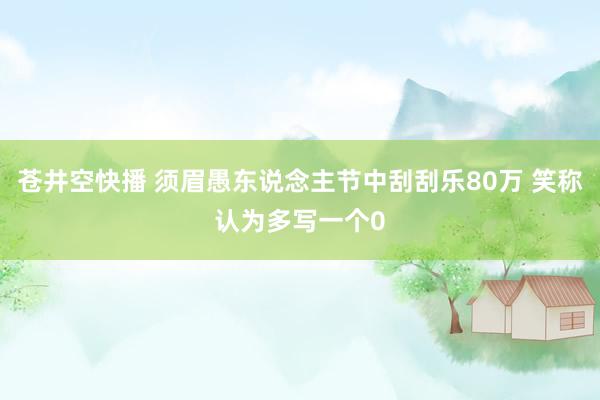 苍井空快播 须眉愚东说念主节中刮刮乐80万 笑称认为多写一个0