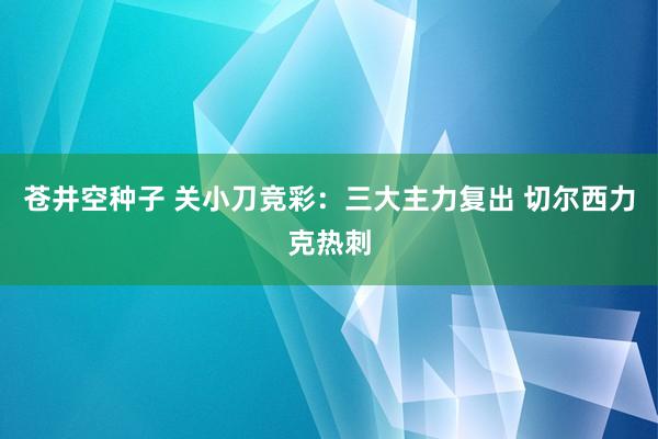 苍井空种子 关小刀竞彩：三大主力复出 切尔西力克热刺
