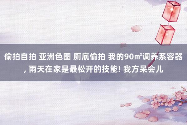偷拍自拍 亚洲色图 厕底偷拍 我的90㎡调养系容器, 雨天在家是最松开的技能! 我方呆会儿