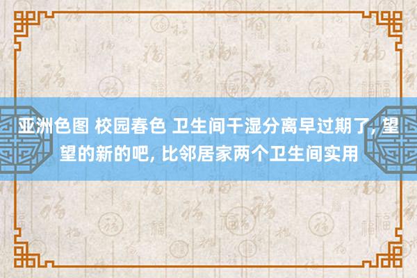 亚洲色图 校园春色 卫生间干湿分离早过期了, 望望的新的吧, 比邻居家两个卫生间实用
