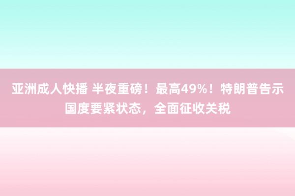 亚洲成人快播 半夜重磅！最高49%！特朗普告示国度要紧状态，全面征收关税