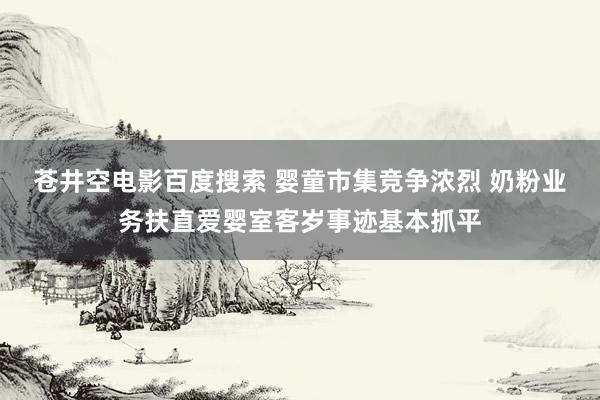 苍井空电影百度搜索 婴童市集竞争浓烈 奶粉业务扶直爱婴室客岁事迹基本抓平