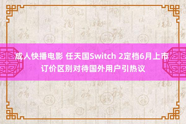 成人快播电影 任天国Switch 2定档6月上市 订价区别对待国外用户引热议
