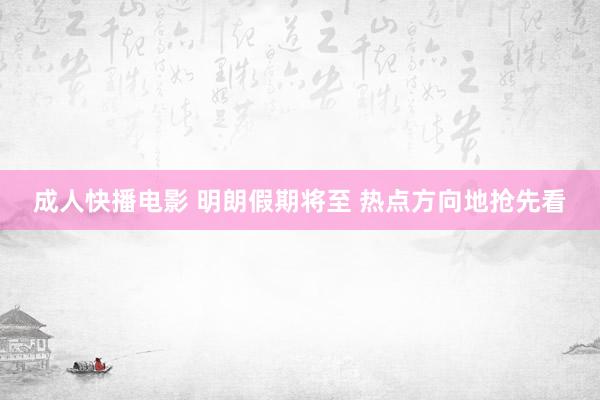 成人快播电影 明朗假期将至 热点方向地抢先看