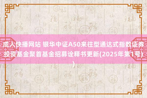 成人快播网站 银华中证A50来往型通达式指数证券投资基金聚首基金招募诠释书更新(2025年第1号)