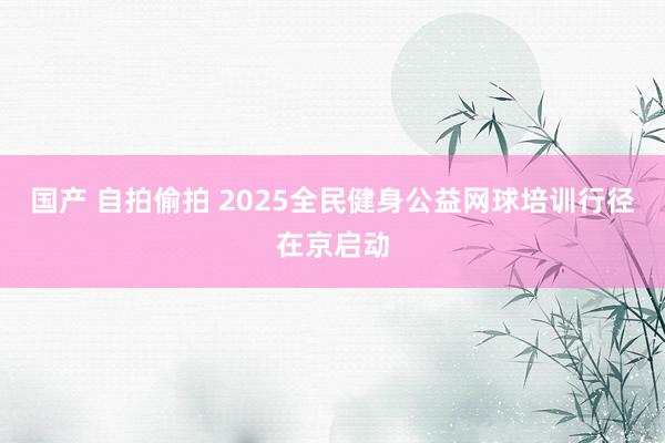 国产 自拍偷拍 2025全民健身公益网球培训行径在京启动
