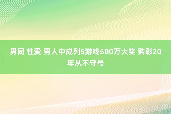 男同 性愛 男人中成列5游戏500万大奖 购彩20年从不守号