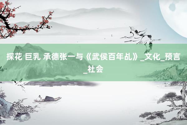 探花 巨乳 承德张一与《武侯百年乩》_文化_预言_社会
