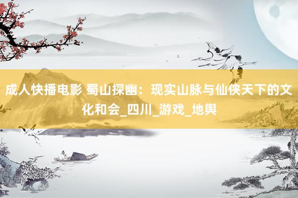 成人快播电影 蜀山探幽：现实山脉与仙侠天下的文化和会_四川_游戏_地舆