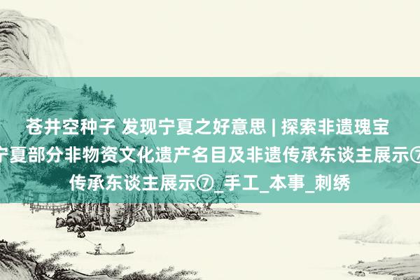 苍井空种子 发现宁夏之好意思 | 探索非遗瑰宝 品鉴古韵绝技——宁夏部分非物资文化遗产名目及非遗传承东谈主展示⑦_手工_本事_刺绣