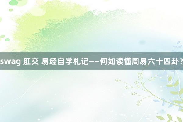 swag 肛交 易经自学札记——何如读懂周易六十四卦？