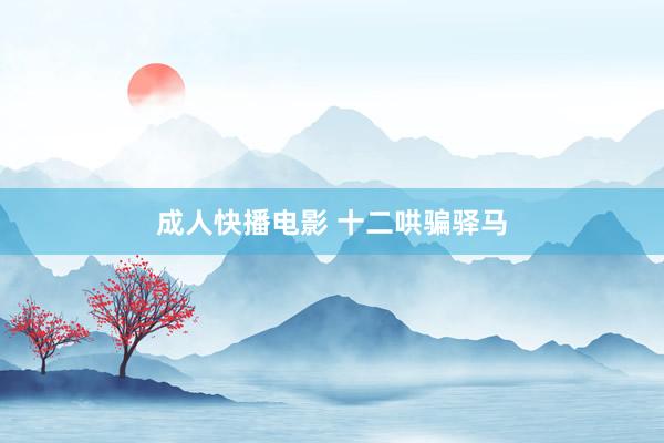 成人快播电影 十二哄骗驿马