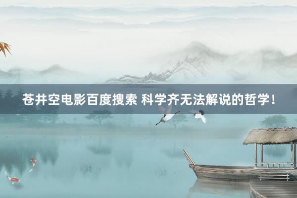 苍井空电影百度搜索 科学齐无法解说的哲学！