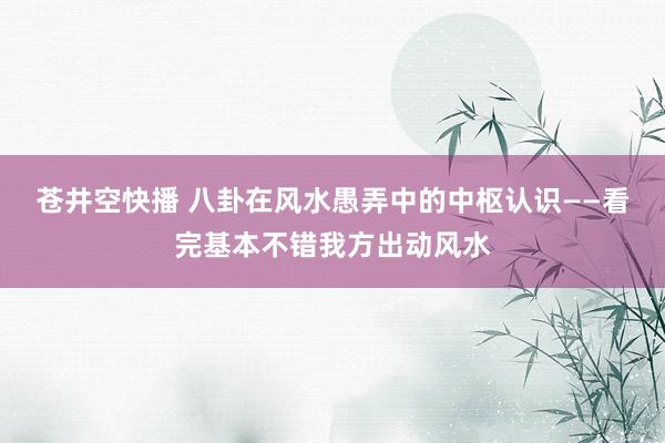 苍井空快播 八卦在风水愚弄中的中枢认识——看完基本不错我方出动风水