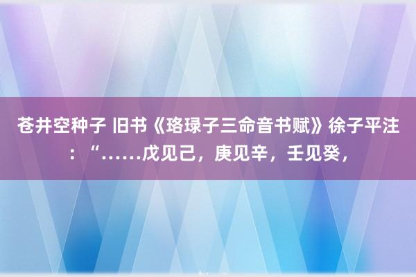 苍井空种子 旧书《珞琭子三命音书赋》徐子平注：“……戊见己，庚见辛，壬见癸，