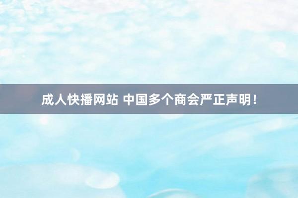 成人快播网站 中国多个商会严正声明！