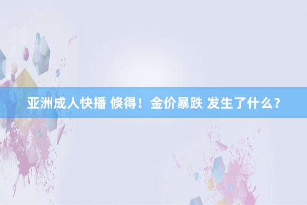 亚洲成人快播 倏得！金价暴跌 发生了什么？