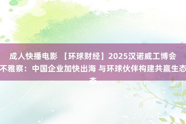 成人快播电影 【环球财经】2025汉诺威工博会不雅察：中国企业加快出海 与环球伙伴构建共赢生态