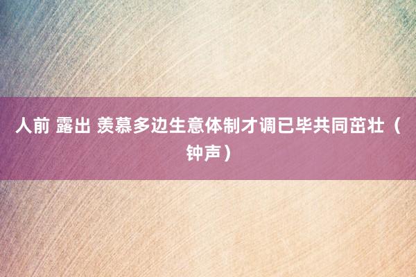 人前 露出 羡慕多边生意体制才调已毕共同茁壮（钟声）